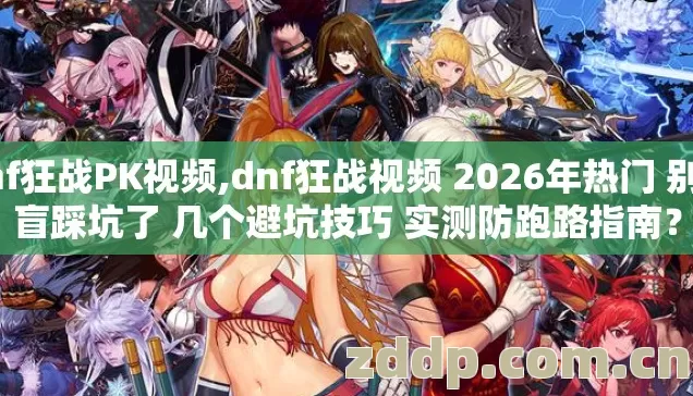 dnf狂战PK视频,dnf狂战视频 2026年热门 别再盲踩坑了 几个避坑技巧 实测防跑路指南？
