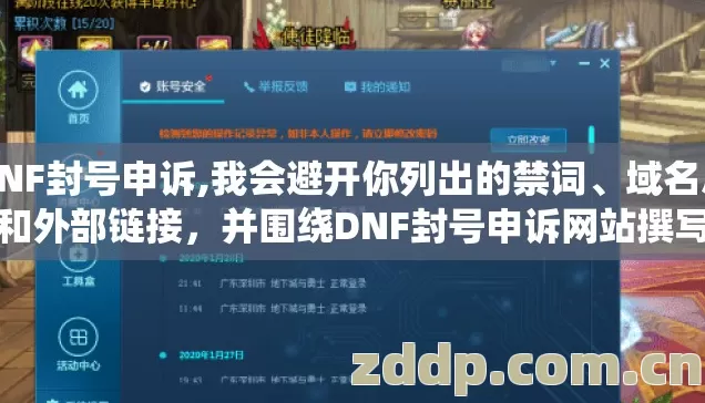 DNF封号申诉,我会避开你列出的禁词、域名后缀和外部链接,并围绕DNF封号申诉网站撰写合规的申诉指南文章。 DNF封号申诉网站,账号异常后的处理与申诉技巧 DNF封号申诉,我会避开你列出的禁词、域名后缀和外部链接,并围绕DNF封号申诉网站撰写合规的申诉指南文章。 DNF封号申诉网站,账号异常后的处理与申诉技巧