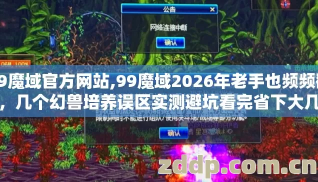 99魔域官方网站,99魔域2026年老手也频频翻车,几个幻兽培养误区实测避坑看完省下大几百 99魔域官方网站,99魔域2026年老手也频频翻车,几个幻兽培养误区实测避坑看完省下大几百