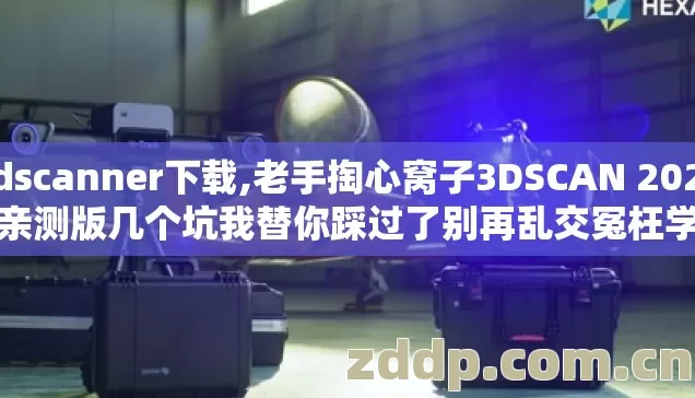 3dscanner下载,老手掏心窝子3DSCAN 2026年亲测版几个坑我替你踩过了别再乱交冤枉学费 3dscanner下载,老手掏心窝子3DSCAN 2026年亲测版几个坑我替你踩过了别再乱交冤枉学费