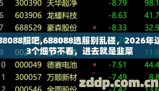 688088股吧,688088选服别乱碰,2026年这13个细节不看,进去就是韭菜 688088股吧,688088选服别乱碰,2026年这13个细节不看,进去就是韭菜