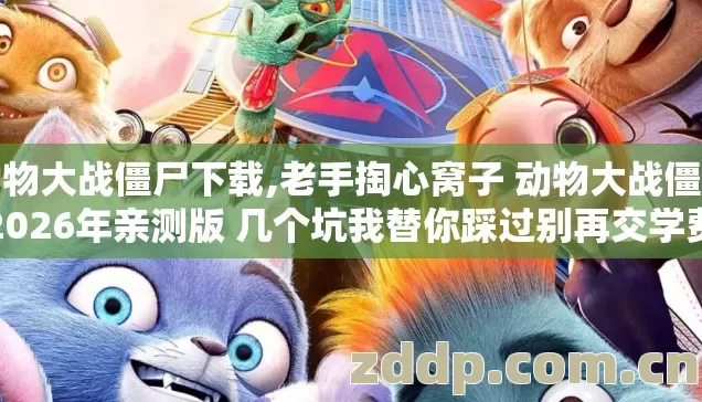 动物大战僵尸下载,老手掏心窝子 动物大战僵尸2026年亲测版 几个坑我替你踩过别再交学费 动物大战僵尸下载,老手掏心窝子 动物大战僵尸2026年亲测版 几个坑我替你踩过别再交学费