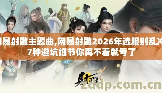 网易射雕主题曲,网易射雕2026年选服别乱冲,7种避坑细节你再不看就亏了 网易射雕主题曲,网易射雕2026年选服别乱冲,7种避坑细节你再不看就亏了