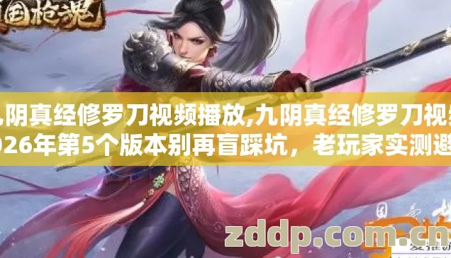 九阴真经修罗刀视频播放,九阴真经修罗刀视频2026年第5个版本别再盲踩坑,老玩家实测避坑清单 九阴真经修罗刀视频播放,九阴真经修罗刀视频2026年第5个版本别再盲踩坑,老玩家实测避坑清单