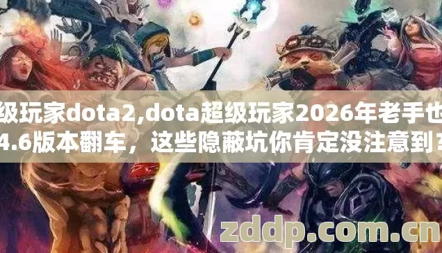 超级玩家dota2,dota超级玩家2026年老手也在4.6版本翻车，这些隐蔽坑你肯定没注意到？