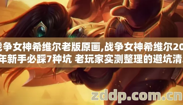 战争女神希维尔老版原画,战争女神希维尔2026年新手必踩7种坑 老玩家实测整理的避坑清单别乱冲钱
