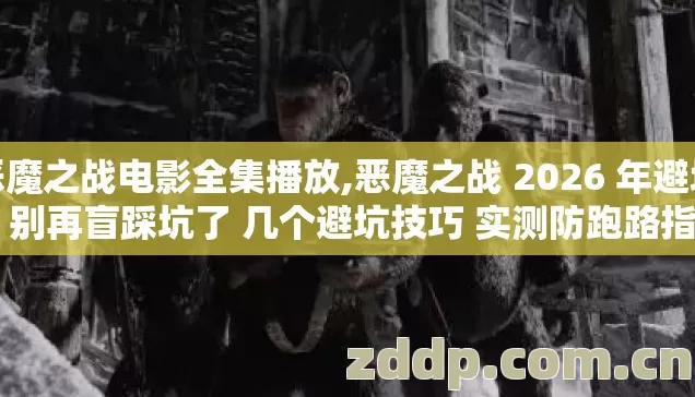 恶魔之战电影全集播放,恶魔之战 2026 年避坑版 别再盲踩坑了 几个避坑技巧 实测防跑路指南? 恶魔之战电影全集播放,恶魔之战 2026 年避坑版 别再盲踩坑了 几个避坑技巧 实测防跑路指南?