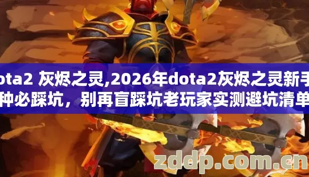 dota2 灰烬之灵,2026年dota2灰烬之灵新手7种必踩坑,别再盲踩坑老玩家实测避坑清单 dota2 灰烬之灵,2026年dota2灰烬之灵新手7种必踩坑,别再盲踩坑老玩家实测避坑清单