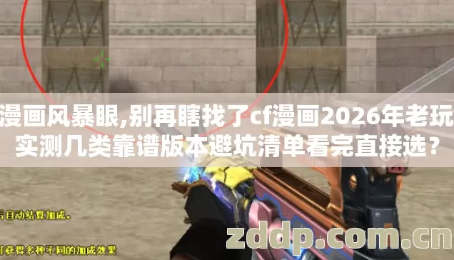 cf漫画风暴眼,别再瞎找了cf漫画2026年老玩家实测几类靠谱版本避坑清单看完直接选？