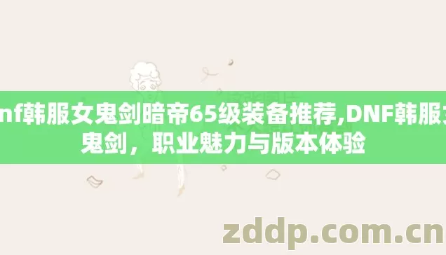 dnf韩服女鬼剑暗帝65级装备推荐,DNF韩服女鬼剑，职业魅力与版本体验