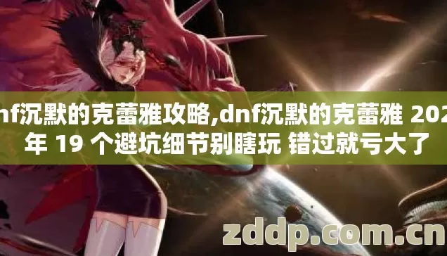 dnf沉默的克蕾雅攻略,dnf沉默的克蕾雅 2026 年 19 个避坑细节别瞎玩 错过就亏大了 dnf沉默的克蕾雅攻略,dnf沉默的克蕾雅 2026 年 19 个避坑细节别瞎玩 错过就亏大了