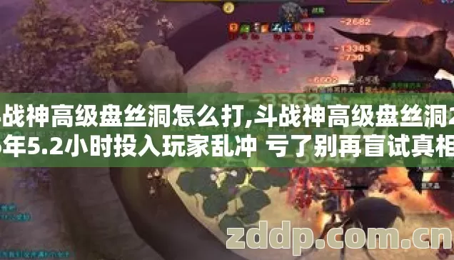 斗战神高级盘丝洞怎么打,斗战神高级盘丝洞2026年5.2小时投入玩家乱冲 亏了别再盲试真相没人说