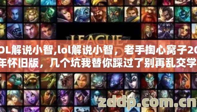 LOL解说小智,lol解说小智，老手掏心窝子2026年怀旧版，几个坑我替你踩过了别再乱交学费