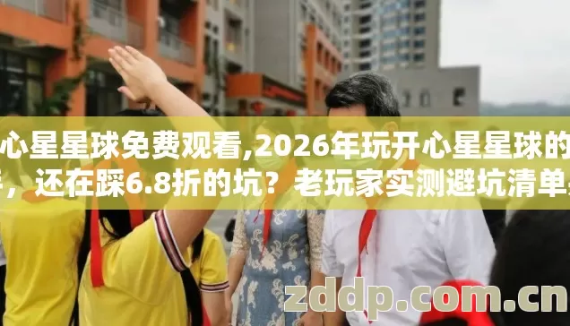开心星星球免费观看,2026年玩开心星星球的新手，还在踩6.8折的坑？老玩家实测避坑清单别错过