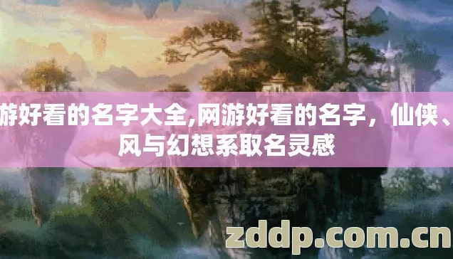 网游好看的名字大全,网游好看的名字，仙侠、国风与幻想系取名灵感