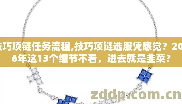 技巧项链任务流程,技巧项链选服凭感觉？2026年这13个细节不看，进去就是韭菜？