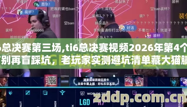ti6总决赛第三场,ti6总决赛视频2026年第4个细节别再盲踩坑,老玩家实测避坑清单藏大猫腻? ti6总决赛第三场,ti6总决赛视频2026年第4个细节别再盲踩坑,老玩家实测避坑清单藏大猫腻?
