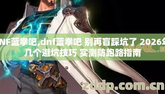 DNF蓝拳吧,dnf蓝拳吧 别再盲踩坑了 2026年 几个避坑技巧 实测防跑路指南 DNF蓝拳吧,dnf蓝拳吧 别再盲踩坑了 2026年 几个避坑技巧 实测防跑路指南
