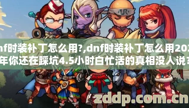dnf时装补丁怎么用?,dnf时装补丁怎么用2026年你还在踩坑4.5小时白忙活的真相没人说？