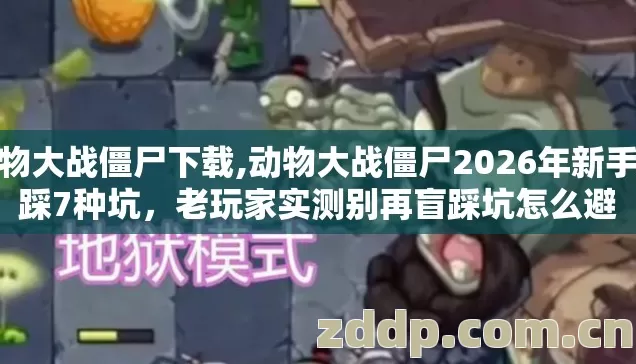 动物大战僵尸下载,动物大战僵尸2026年新手必踩7种坑，老玩家实测别再盲踩坑怎么避