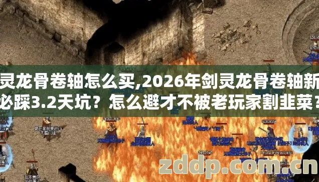 剑灵龙骨卷轴怎么买,2026年剑灵龙骨卷轴新手必踩3.2天坑?怎么避才不被老玩家割韭菜? 剑灵龙骨卷轴怎么买,2026年剑灵龙骨卷轴新手必踩3.2天坑?怎么避才不被老玩家割韭菜?
