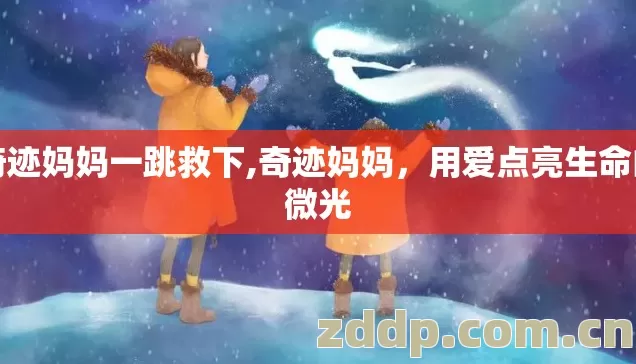 奇迹妈妈一跳救下,奇迹妈妈,用爱点亮生命的微光 奇迹妈妈一跳救下,奇迹妈妈,用爱点亮生命的微光
