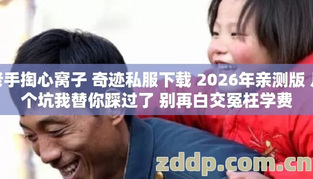 老手掏心窝子 奇迹私服下载 2026年亲测版 几个坑我替你踩过了 别再白交冤枉学费 老手掏心窝子 奇迹私服下载 2026年亲测版 几个坑我替你踩过了 别再白交冤枉学费