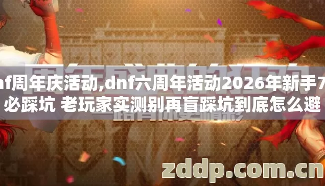 dnf周年庆活动,dnf六周年活动2026年新手7种必踩坑 老玩家实测别再盲踩坑到底怎么避 dnf周年庆活动,dnf六周年活动2026年新手7种必踩坑 老玩家实测别再盲踩坑到底怎么避