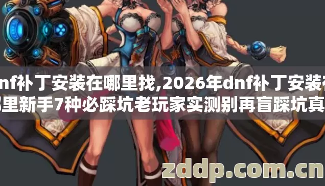 dnf补丁安装在哪里找,2026年dnf补丁安装在哪里新手7种必踩坑老玩家实测别再盲踩坑真相没人说