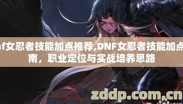 dnf女忍者技能加点推荐,DNF女忍者技能加点指南,职业定位与实战培养思路 dnf女忍者技能加点推荐,DNF女忍者技能加点指南,职业定位与实战培养思路