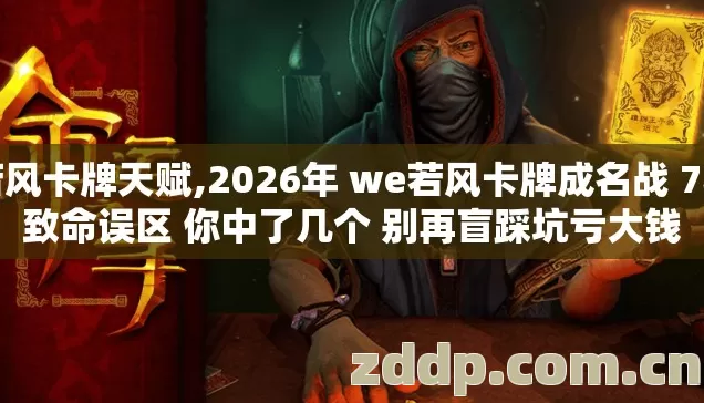 若风卡牌天赋,2026年 we若风卡牌成名战 7种致命误区 你中了几个 别再盲踩坑亏大钱 若风卡牌天赋,2026年 we若风卡牌成名战 7种致命误区 你中了几个 别再盲踩坑亏大钱