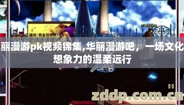 华丽漫游pk视频锦集,华丽漫游吧，一场文化与想象力的温柔远行