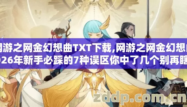 网游之网金幻想曲TXT下载,网游之网金幻想曲2026年新手必踩的7种误区你中了几个别再瞎玩 网游之网金幻想曲TXT下载,网游之网金幻想曲2026年新手必踩的7种误区你中了几个别再瞎玩