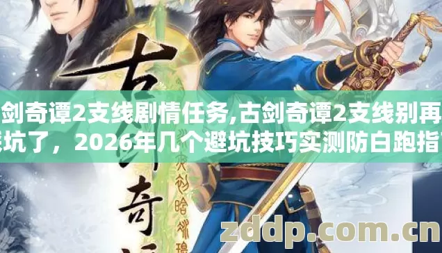 古剑奇谭2支线剧情任务,古剑奇谭2支线别再盲踩坑了，2026年几个避坑技巧实测防白跑指南看完不亏