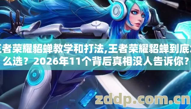 王者荣耀貂蝉教学和打法,王者荣耀貂蝉到底怎么选？2026年11个背后真相没人告诉你？