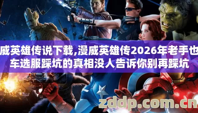 漫威英雄传说下载,漫威英雄传2026年老手也翻车选服踩坑的真相没人告诉你别再踩坑 漫威英雄传说下载,漫威英雄传2026年老手也翻车选服踩坑的真相没人告诉你别再踩坑