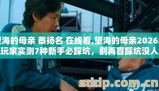 望海的母亲 蔡扬名 在线看,望海的母亲2026年老玩家实测7种新手必踩坑，别再盲踩坑没人敢说的真相
