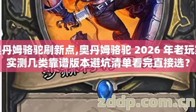 奥丹姆骆驼刷新点,奥丹姆骆驼 2026 年老玩家实测几类靠谱版本避坑清单看完直接选? 奥丹姆骆驼刷新点,奥丹姆骆驼 2026 年老玩家实测几类靠谱版本避坑清单看完直接选?