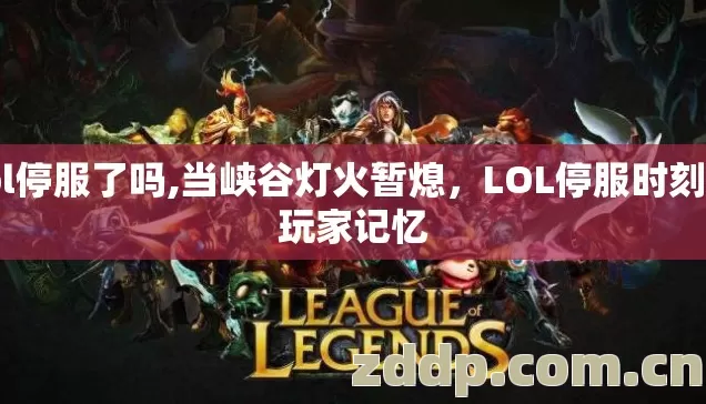 lol停服了吗,当峡谷灯火暂熄,LOL停服时刻的玩家记忆 lol停服了吗,当峡谷灯火暂熄,LOL停服时刻的玩家记忆