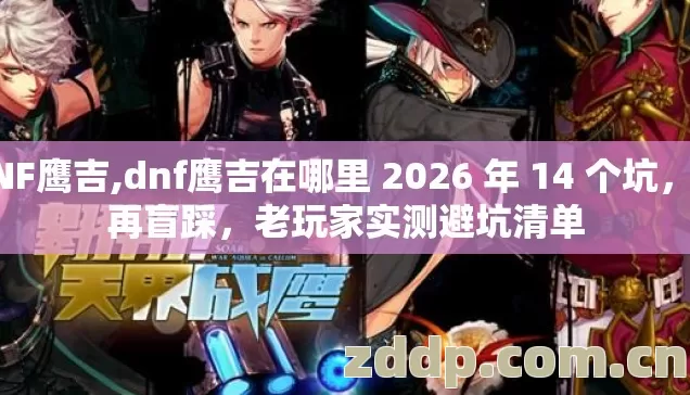 DNF鹰吉,dnf鹰吉在哪里 2026 年 14 个坑，别再盲踩，老玩家实测避坑清单