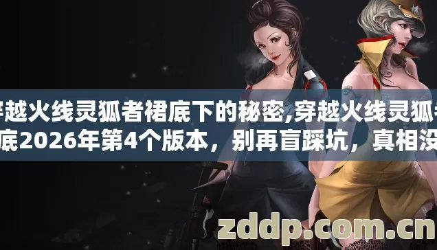 穿越火线灵狐者裙底下的秘密,穿越火线灵狐者裙底2026年第4个版本,别再盲踩坑,真相没人说? 穿越火线灵狐者裙底下的秘密,穿越火线灵狐者裙底2026年第4个版本,别再盲踩坑,真相没人说?