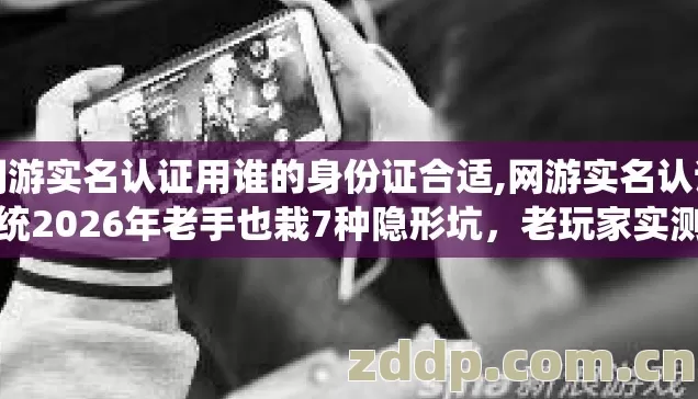 网游实名认证用谁的身份证合适,网游实名认证系统2026年老手也栽7种隐形坑，老玩家实测别再盲踩直接亏到哭