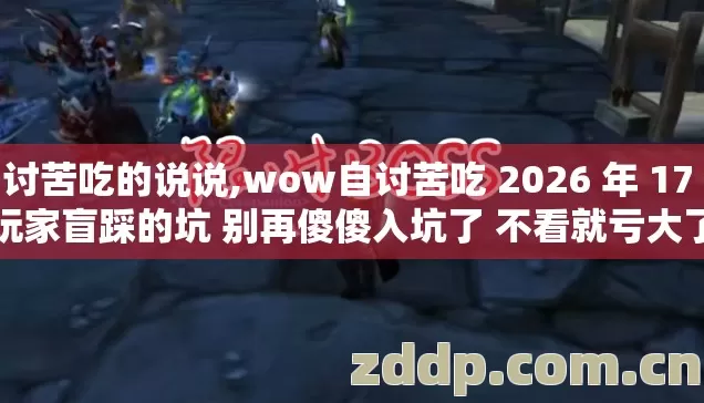 自讨苦吃的说说,wow自讨苦吃 2026 年 17 个玩家盲踩的坑 别再傻傻入坑了 不看就亏大了