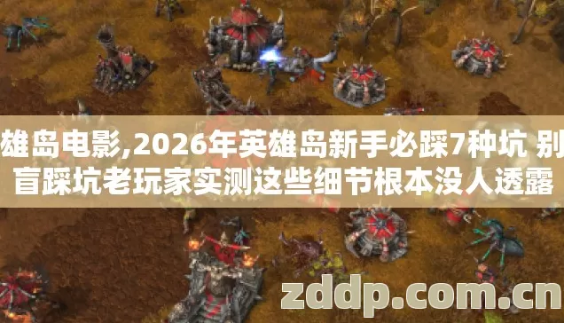 英雄岛电影,2026年英雄岛新手必踩7种坑 别再盲踩坑老玩家实测这些细节根本没人透露 英雄岛电影,2026年英雄岛新手必踩7种坑 别再盲踩坑老玩家实测这些细节根本没人透露