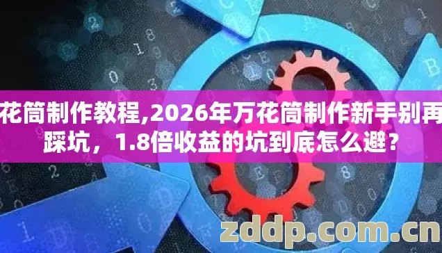 万花筒制作教程,2026年万花筒制作新手别再盲踩坑,1.8倍收益的坑到底怎么避? 万花筒制作教程,2026年万花筒制作新手别再盲踩坑,1.8倍收益的坑到底怎么避?