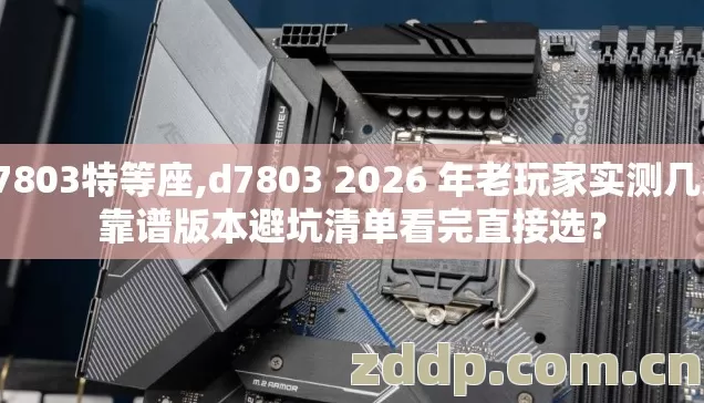 d7803特等座,d7803 2026 年老玩家实测几类靠谱版本避坑清单看完直接选? d7803特等座,d7803 2026 年老玩家实测几类靠谱版本避坑清单看完直接选?