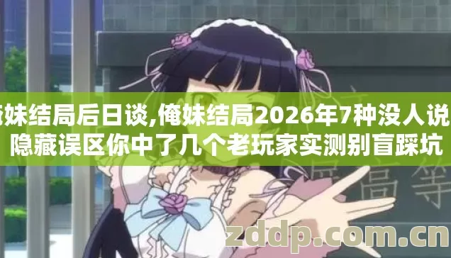 俺妹结局后日谈,俺妹结局2026年7种没人说的隐藏误区你中了几个老玩家实测别盲踩坑 俺妹结局后日谈,俺妹结局2026年7种没人说的隐藏误区你中了几个老玩家实测别盲踩坑