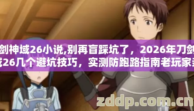 刀剑神域26小说,别再盲踩坑了，2026年刀剑神域26几个避坑技巧，实测防跑路指南老玩家亲测不踩雷