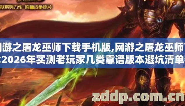 网游之屠龙巫师下载手机版,网游之屠龙巫师下载2026年实测老玩家几类靠谱版本避坑清单看完直接选？