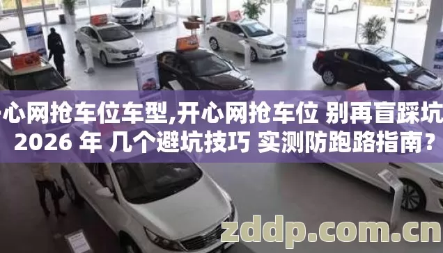 开心网抢车位车型,开心网抢车位 别再盲踩坑了 2026 年 几个避坑技巧 实测防跑路指南？